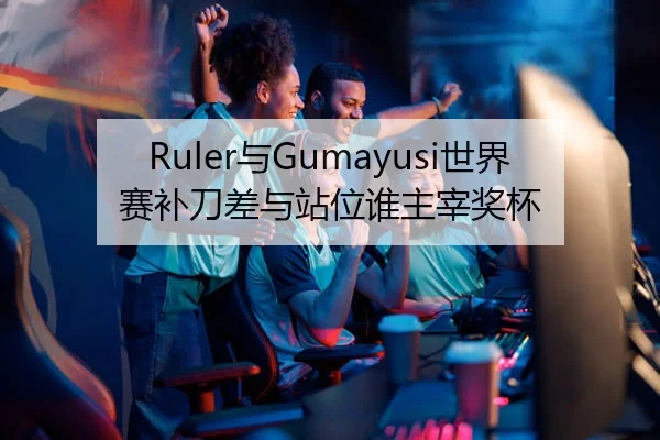 Ruler与Gumayusi世界赛补刀差与站位谁主宰奖杯